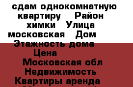 сдам однокомнатную квартиру  › Район ­ химки › Улица ­ московская › Дом ­ 12 › Этажность дома ­ 5 › Цена ­ 26 000 - Московская обл. Недвижимость » Квартиры аренда   . Московская обл.